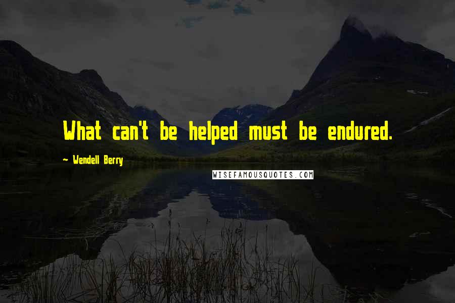 Wendell Berry Quotes: What can't be helped must be endured.