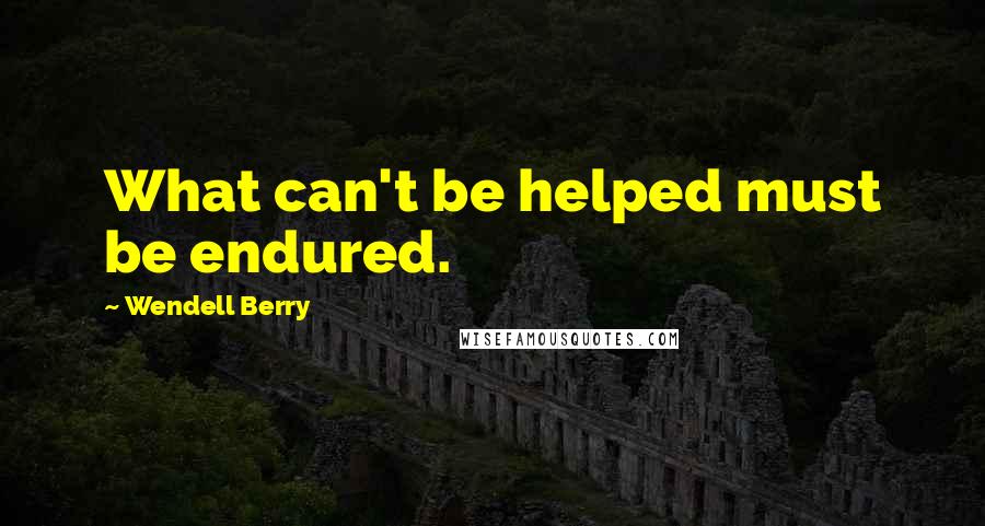 Wendell Berry Quotes: What can't be helped must be endured.