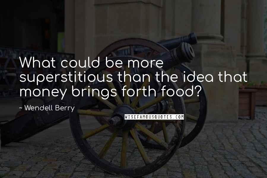 Wendell Berry Quotes: What could be more superstitious than the idea that money brings forth food?