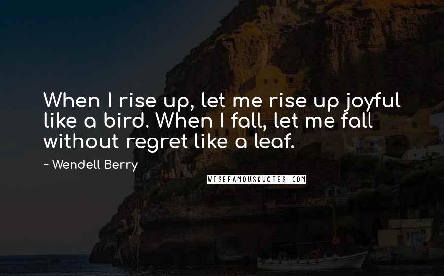 Wendell Berry Quotes: When I rise up, let me rise up joyful like a bird. When I fall, let me fall without regret like a leaf.