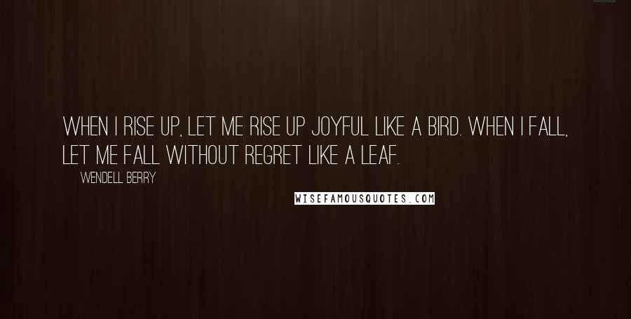 Wendell Berry Quotes: When I rise up, let me rise up joyful like a bird. When I fall, let me fall without regret like a leaf.