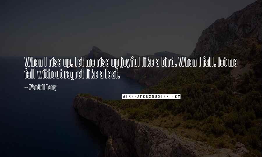 Wendell Berry Quotes: When I rise up, let me rise up joyful like a bird. When I fall, let me fall without regret like a leaf.