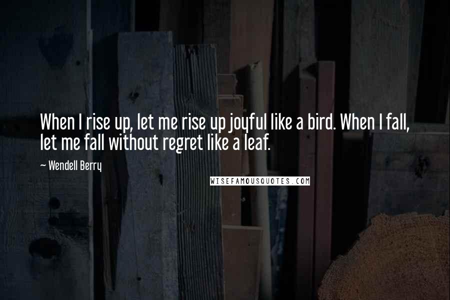 Wendell Berry Quotes: When I rise up, let me rise up joyful like a bird. When I fall, let me fall without regret like a leaf.