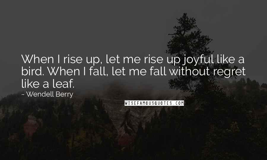 Wendell Berry Quotes: When I rise up, let me rise up joyful like a bird. When I fall, let me fall without regret like a leaf.