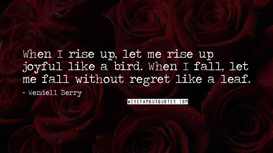 Wendell Berry Quotes: When I rise up, let me rise up joyful like a bird. When I fall, let me fall without regret like a leaf.