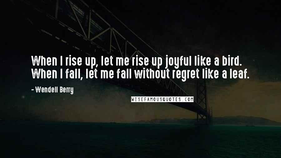 Wendell Berry Quotes: When I rise up, let me rise up joyful like a bird. When I fall, let me fall without regret like a leaf.