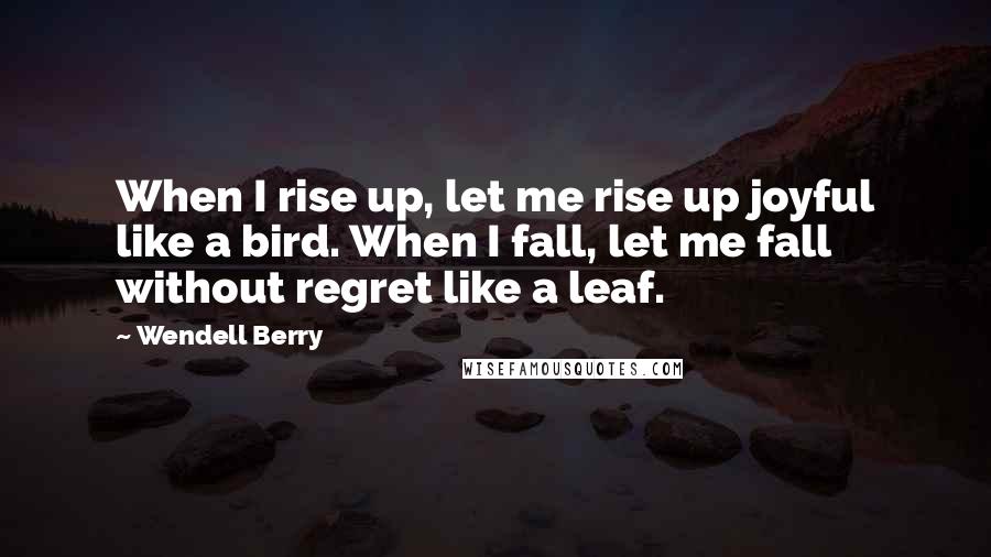 Wendell Berry Quotes: When I rise up, let me rise up joyful like a bird. When I fall, let me fall without regret like a leaf.