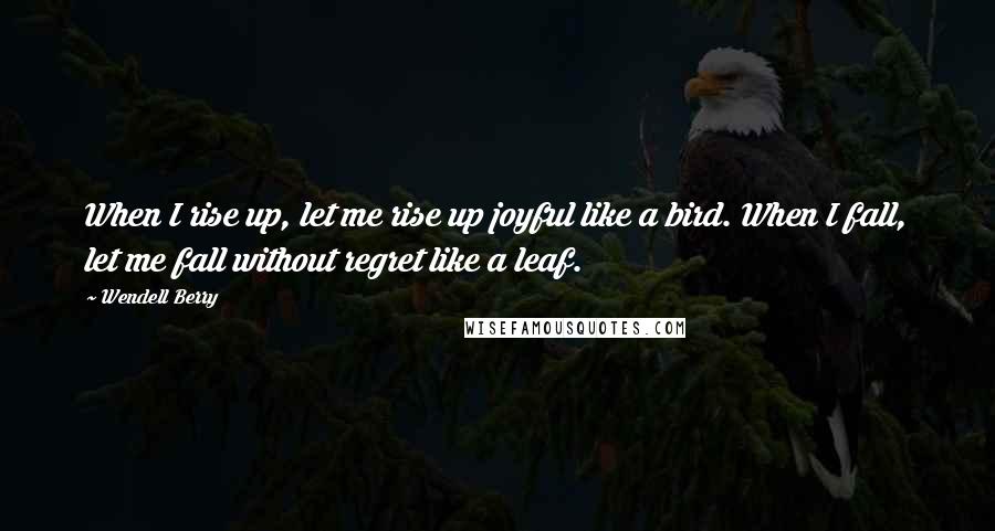 Wendell Berry Quotes: When I rise up, let me rise up joyful like a bird. When I fall, let me fall without regret like a leaf.