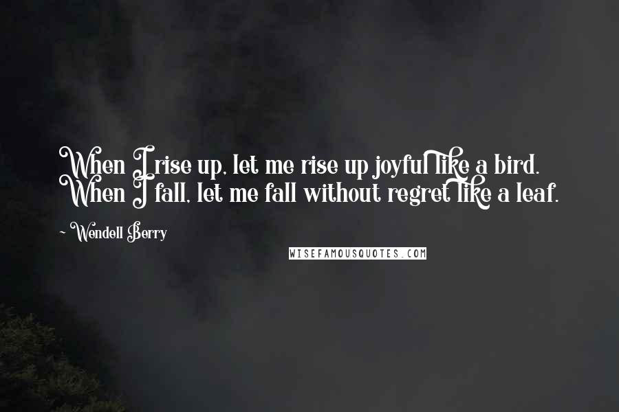 Wendell Berry Quotes: When I rise up, let me rise up joyful like a bird. When I fall, let me fall without regret like a leaf.