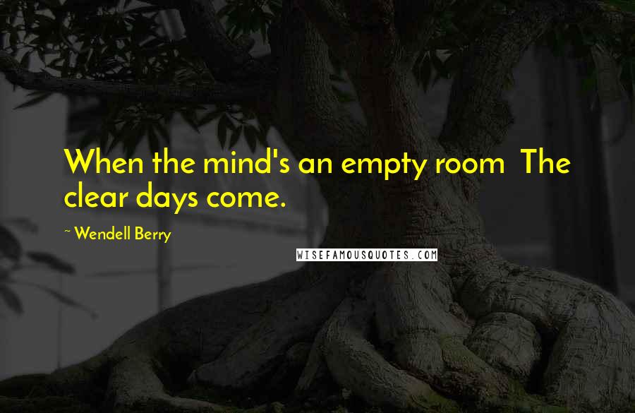 Wendell Berry Quotes: When the mind's an empty room The clear days come.