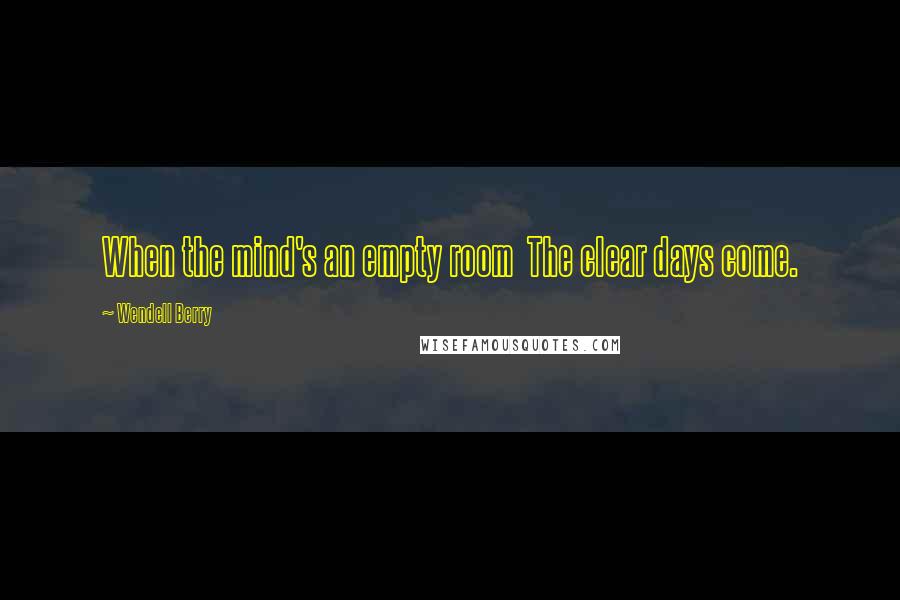 Wendell Berry Quotes: When the mind's an empty room The clear days come.