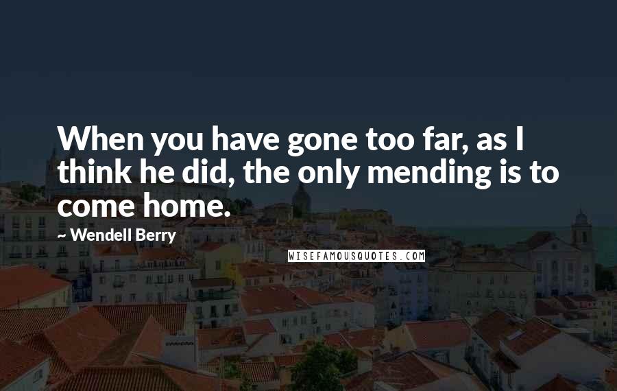 Wendell Berry Quotes: When you have gone too far, as I think he did, the only mending is to come home.