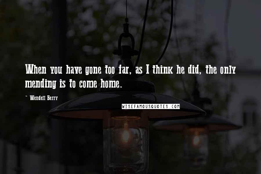 Wendell Berry Quotes: When you have gone too far, as I think he did, the only mending is to come home.