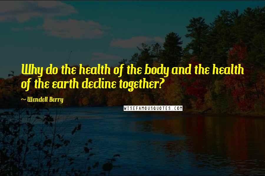 Wendell Berry Quotes: Why do the health of the body and the health of the earth decline together?