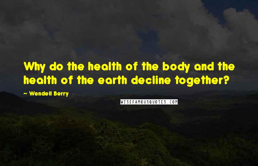 Wendell Berry Quotes: Why do the health of the body and the health of the earth decline together?