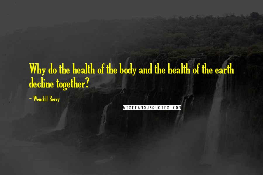 Wendell Berry Quotes: Why do the health of the body and the health of the earth decline together?