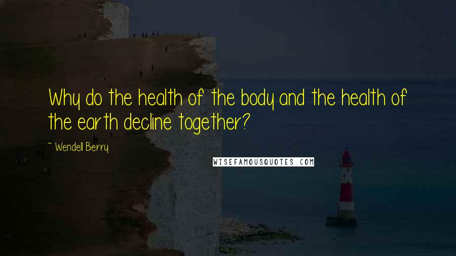 Wendell Berry Quotes: Why do the health of the body and the health of the earth decline together?