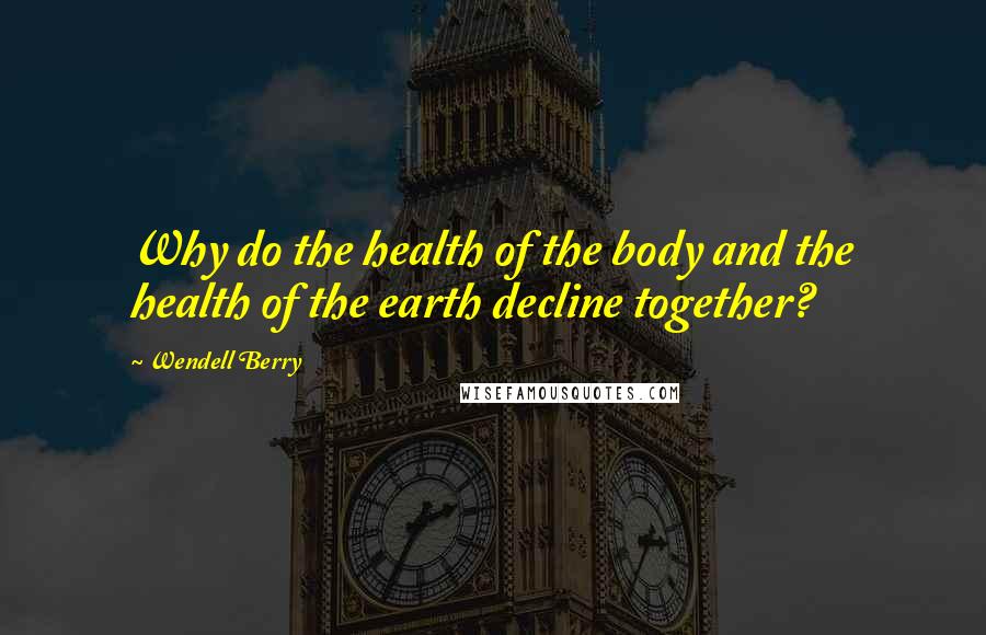 Wendell Berry Quotes: Why do the health of the body and the health of the earth decline together?