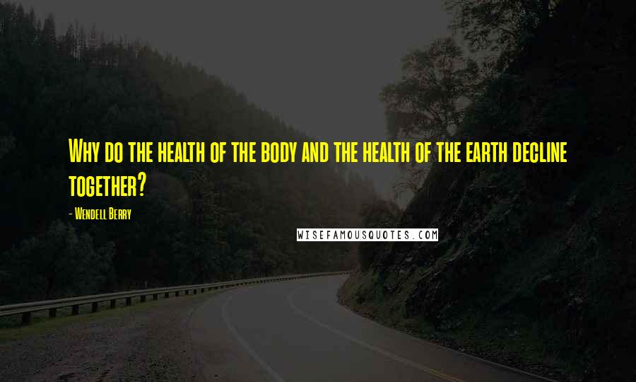 Wendell Berry Quotes: Why do the health of the body and the health of the earth decline together?