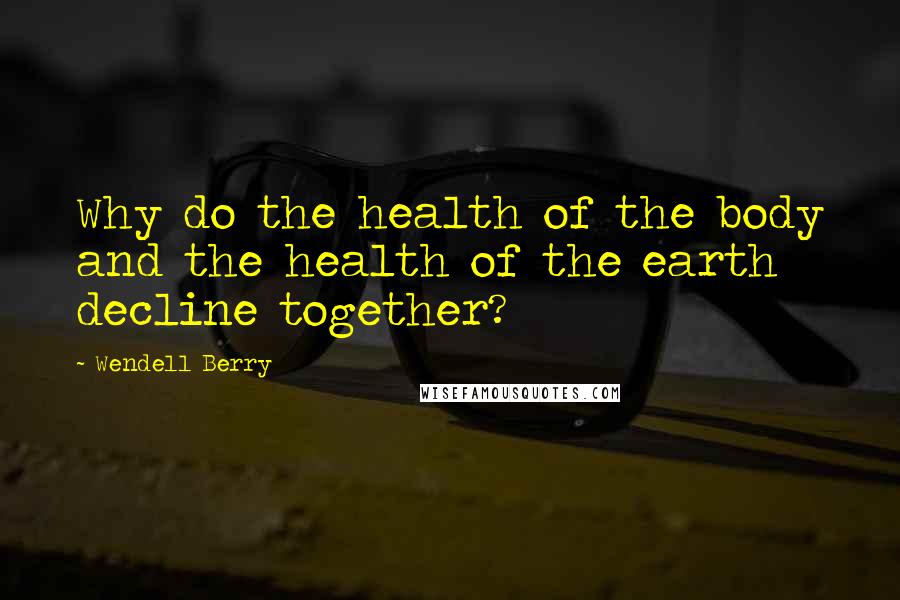 Wendell Berry Quotes: Why do the health of the body and the health of the earth decline together?