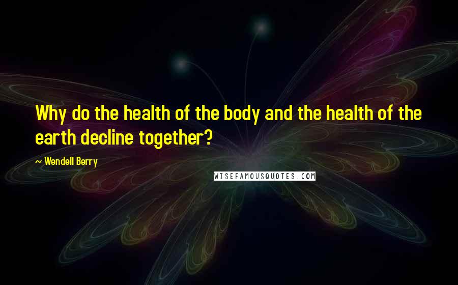 Wendell Berry Quotes: Why do the health of the body and the health of the earth decline together?