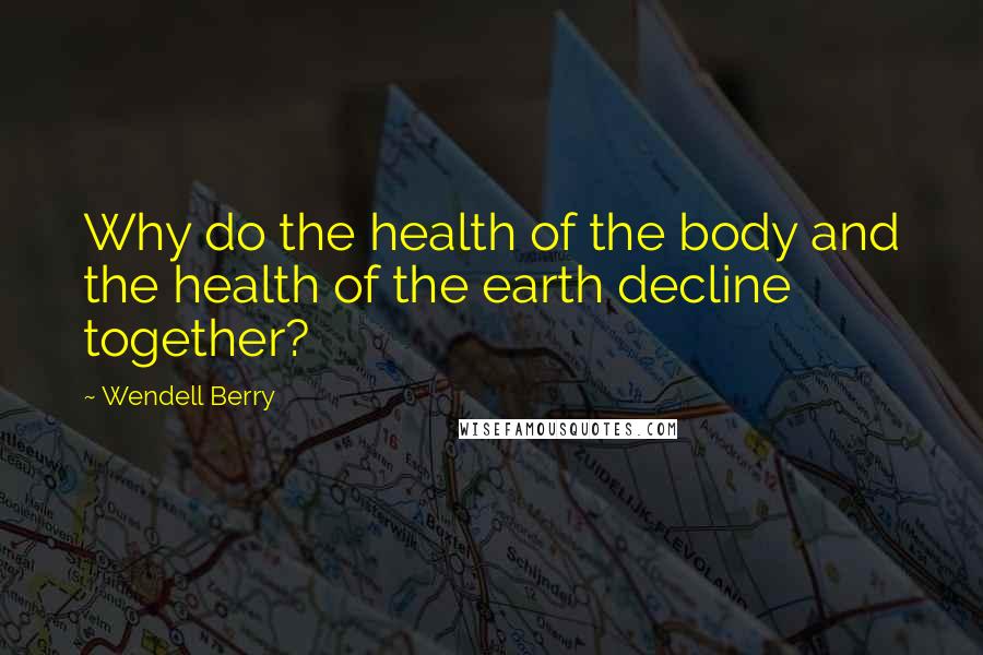 Wendell Berry Quotes: Why do the health of the body and the health of the earth decline together?