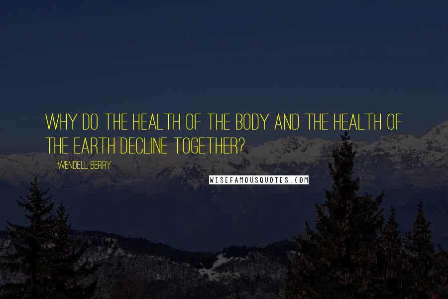 Wendell Berry Quotes: Why do the health of the body and the health of the earth decline together?