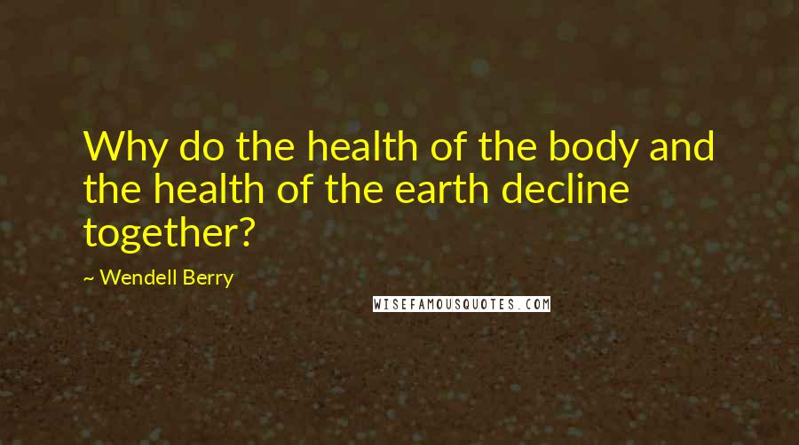 Wendell Berry Quotes: Why do the health of the body and the health of the earth decline together?