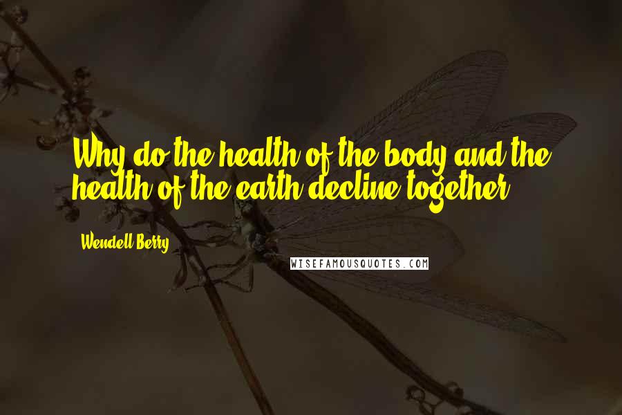 Wendell Berry Quotes: Why do the health of the body and the health of the earth decline together?