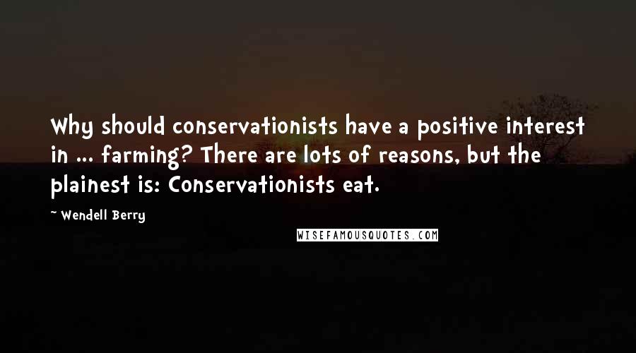 Wendell Berry Quotes: Why should conservationists have a positive interest in ... farming? There are lots of reasons, but the plainest is: Conservationists eat.