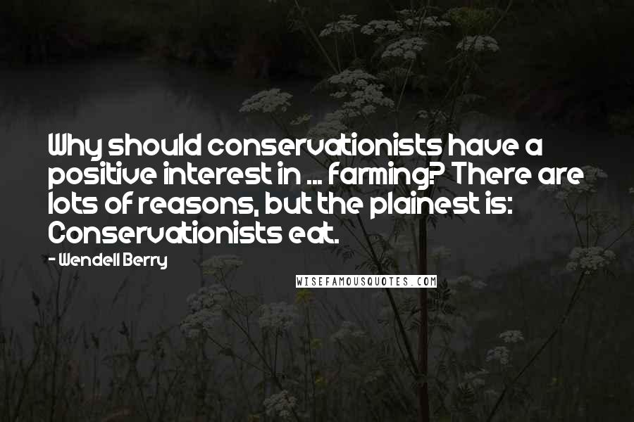 Wendell Berry Quotes: Why should conservationists have a positive interest in ... farming? There are lots of reasons, but the plainest is: Conservationists eat.