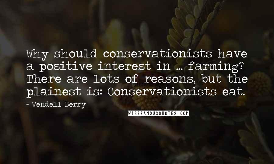 Wendell Berry Quotes: Why should conservationists have a positive interest in ... farming? There are lots of reasons, but the plainest is: Conservationists eat.