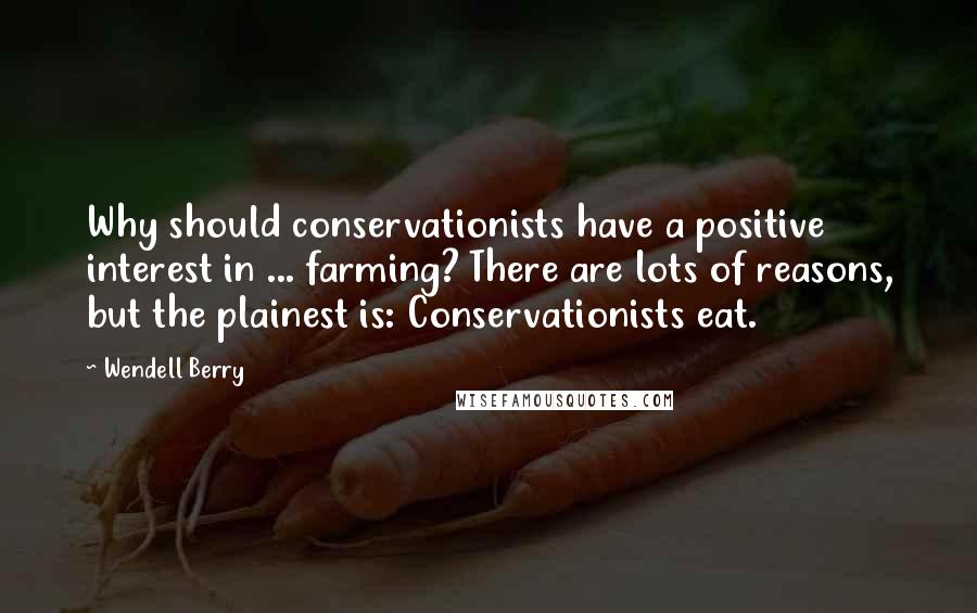 Wendell Berry Quotes: Why should conservationists have a positive interest in ... farming? There are lots of reasons, but the plainest is: Conservationists eat.