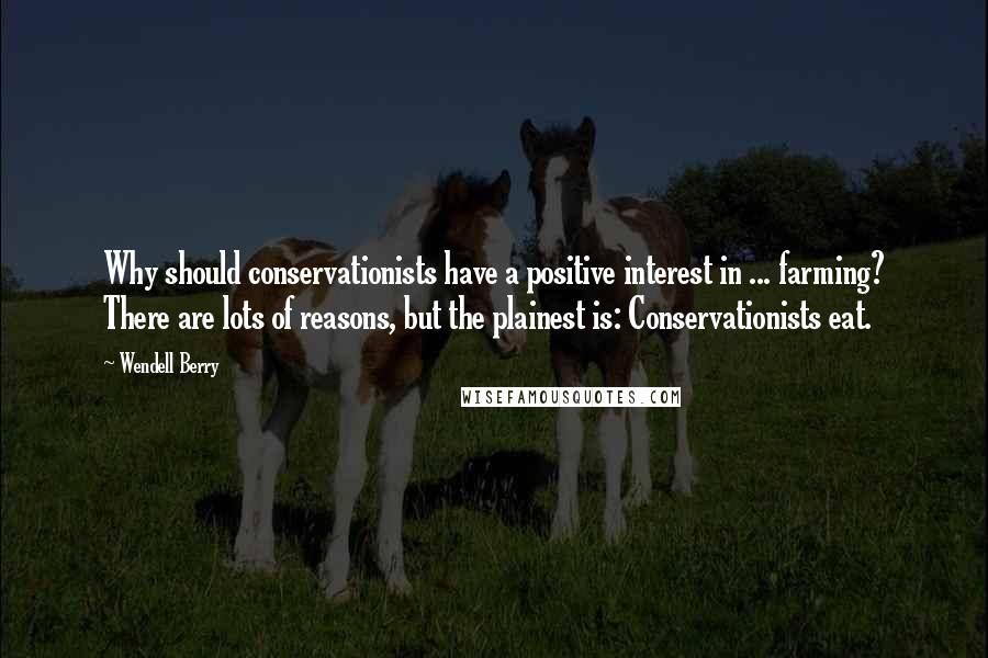 Wendell Berry Quotes: Why should conservationists have a positive interest in ... farming? There are lots of reasons, but the plainest is: Conservationists eat.