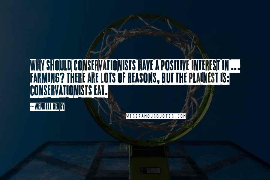 Wendell Berry Quotes: Why should conservationists have a positive interest in ... farming? There are lots of reasons, but the plainest is: Conservationists eat.