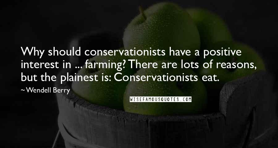 Wendell Berry Quotes: Why should conservationists have a positive interest in ... farming? There are lots of reasons, but the plainest is: Conservationists eat.