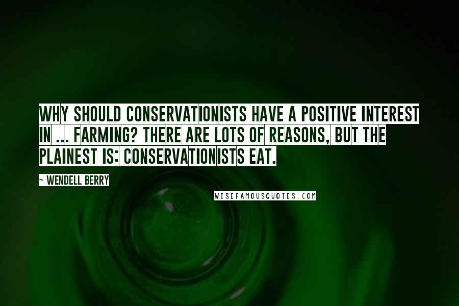 Wendell Berry Quotes: Why should conservationists have a positive interest in ... farming? There are lots of reasons, but the plainest is: Conservationists eat.