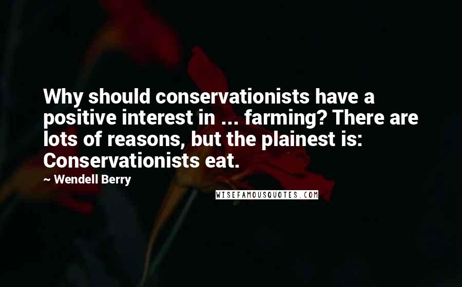 Wendell Berry Quotes: Why should conservationists have a positive interest in ... farming? There are lots of reasons, but the plainest is: Conservationists eat.