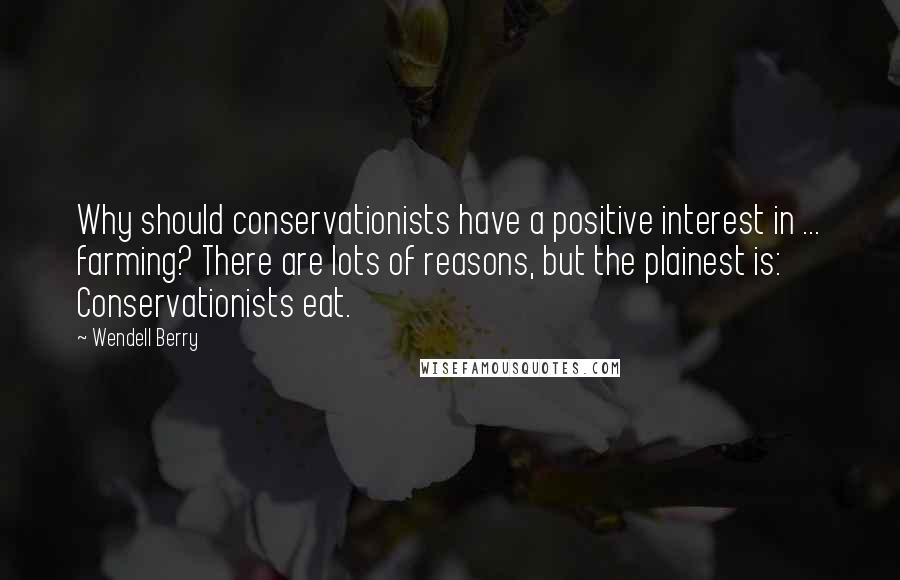 Wendell Berry Quotes: Why should conservationists have a positive interest in ... farming? There are lots of reasons, but the plainest is: Conservationists eat.