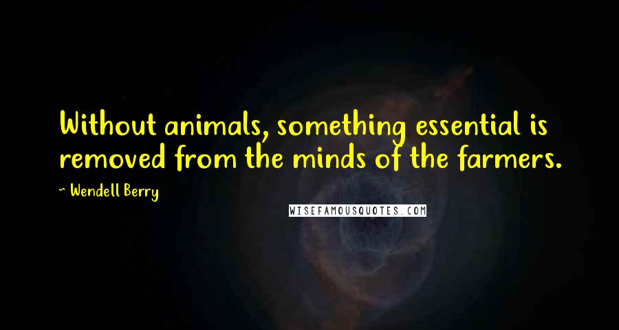 Wendell Berry Quotes: Without animals, something essential is removed from the minds of the farmers.