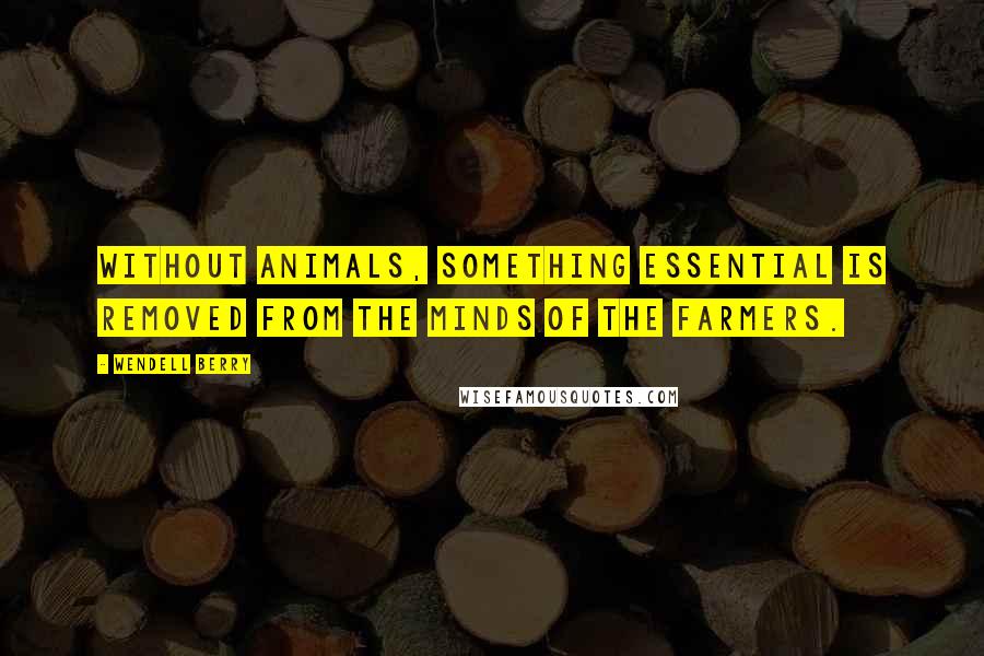 Wendell Berry Quotes: Without animals, something essential is removed from the minds of the farmers.