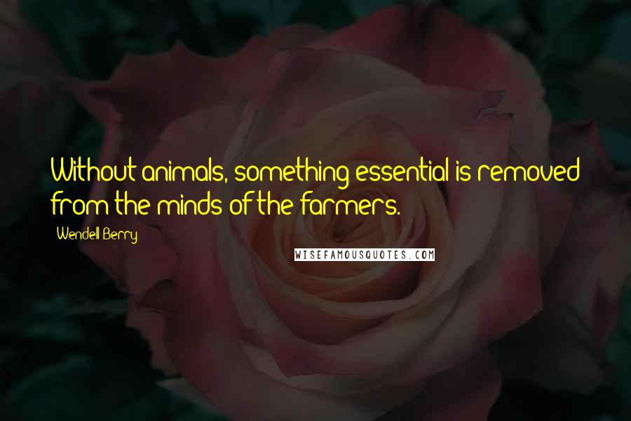 Wendell Berry Quotes: Without animals, something essential is removed from the minds of the farmers.