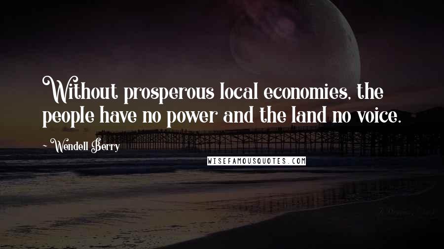 Wendell Berry Quotes: Without prosperous local economies, the people have no power and the land no voice.