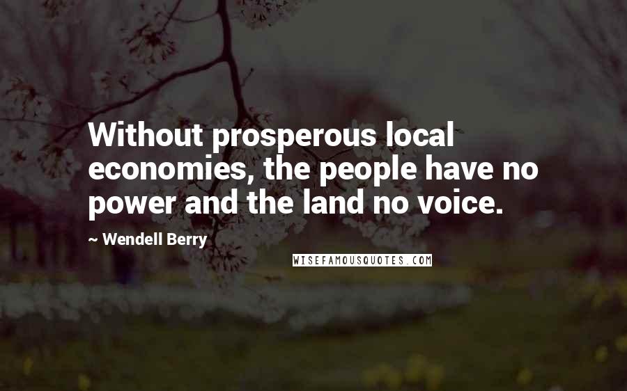 Wendell Berry Quotes: Without prosperous local economies, the people have no power and the land no voice.