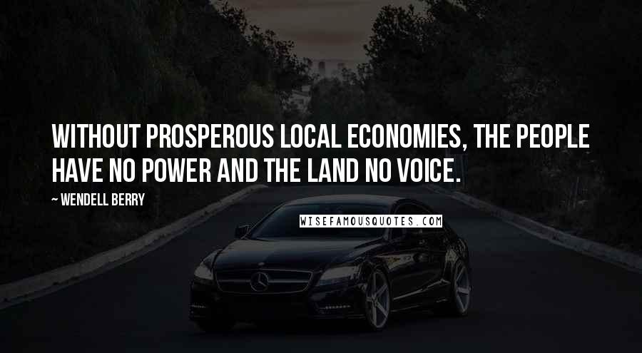 Wendell Berry Quotes: Without prosperous local economies, the people have no power and the land no voice.