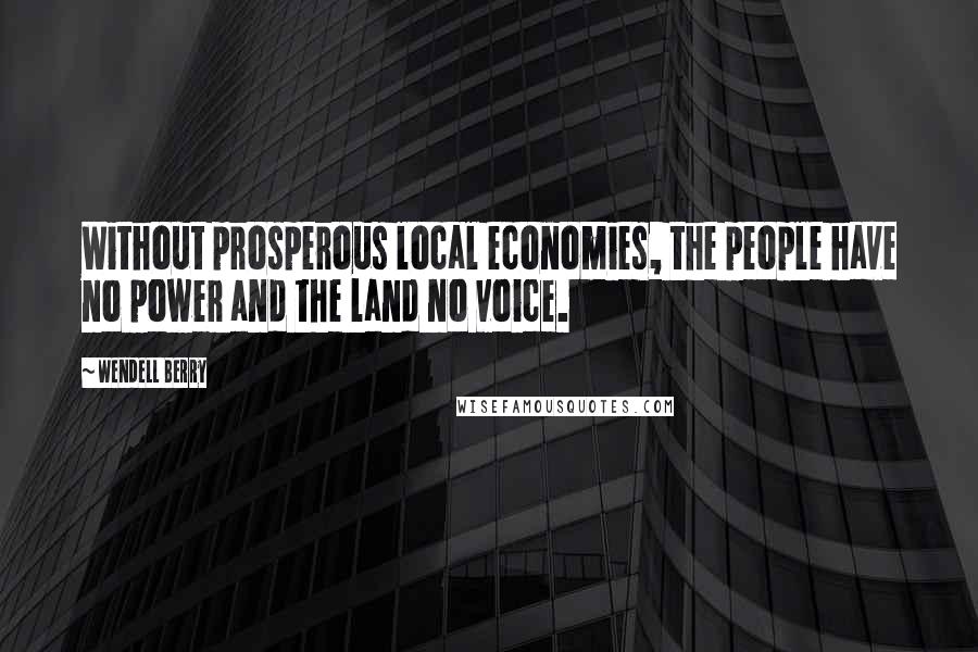Wendell Berry Quotes: Without prosperous local economies, the people have no power and the land no voice.