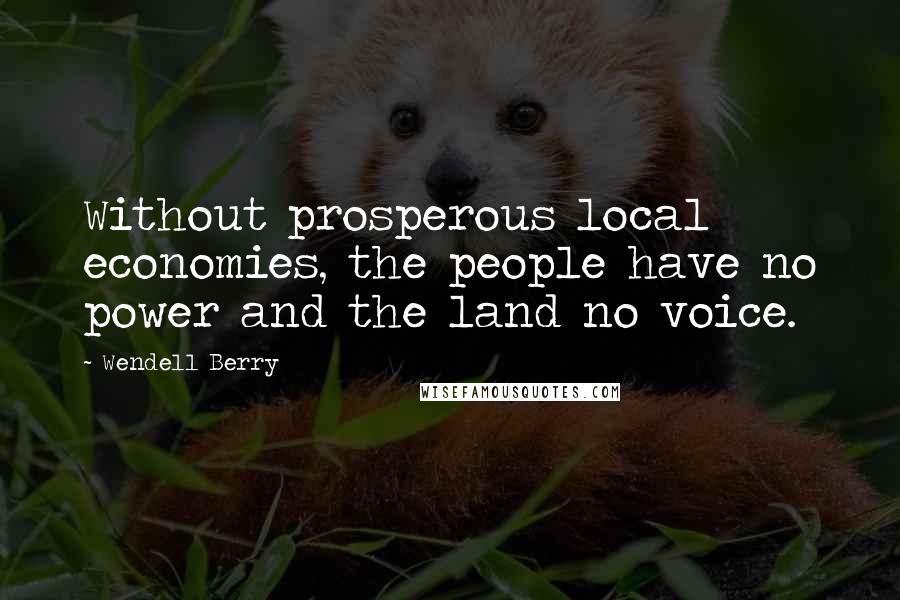 Wendell Berry Quotes: Without prosperous local economies, the people have no power and the land no voice.