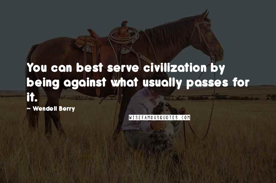 Wendell Berry Quotes: You can best serve civilization by being against what usually passes for it.