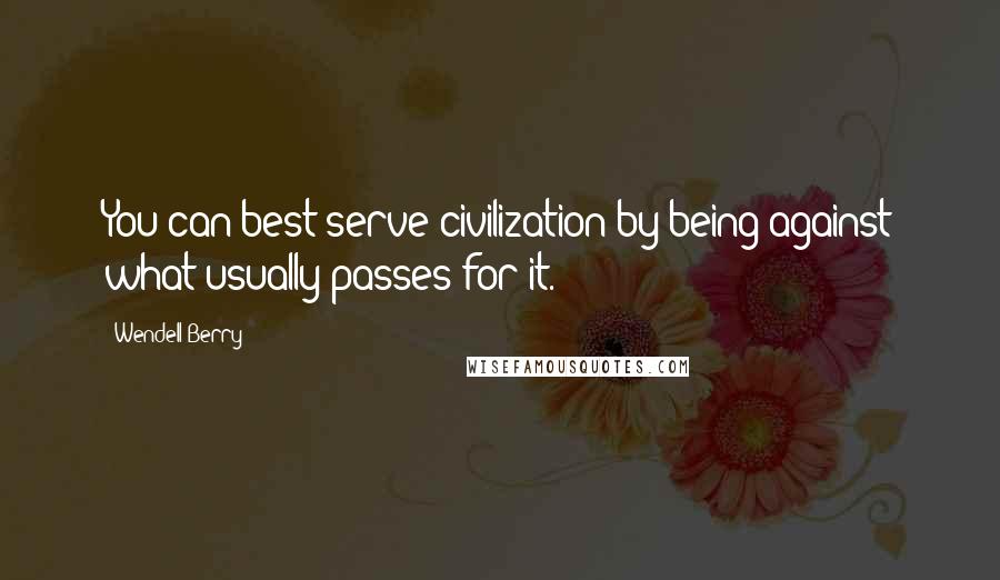 Wendell Berry Quotes: You can best serve civilization by being against what usually passes for it.