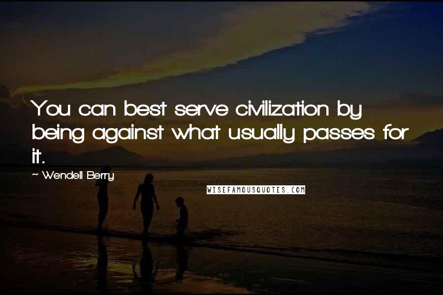 Wendell Berry Quotes: You can best serve civilization by being against what usually passes for it.